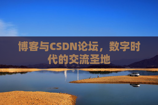 博客与CSDN论坛,数字时代的交流圣地 博客与CSDN论坛,数字时代的交流圣地